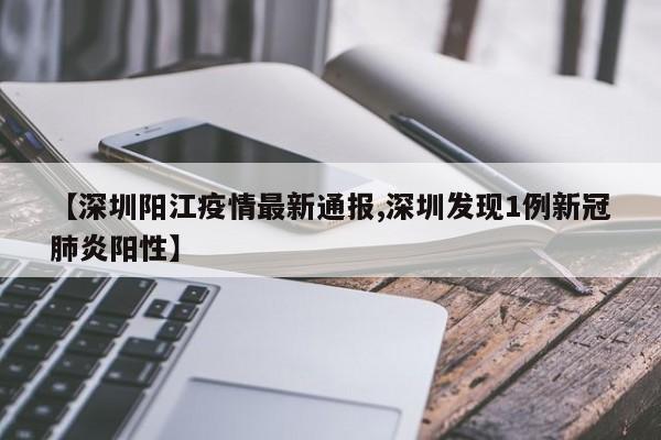 【深圳阳江疫情最新通报,深圳发现1例新冠肺炎阳性】