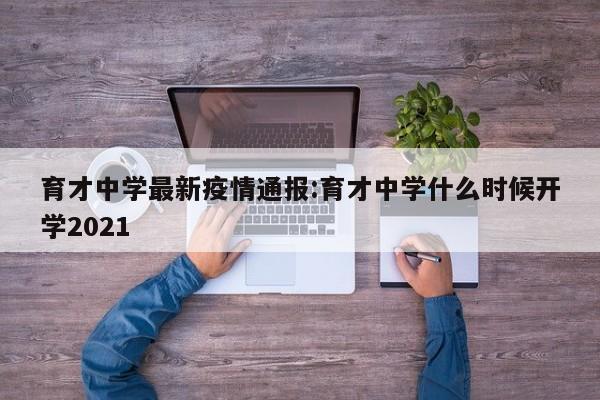 育才中学最新疫情通报：育才中学什么时候开学2021