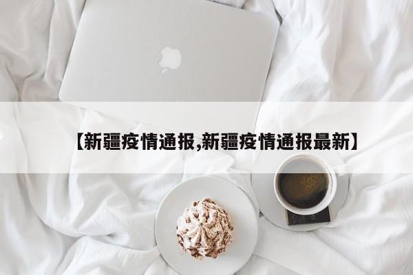 【新疆疫情通报,新疆疫情通报最新】