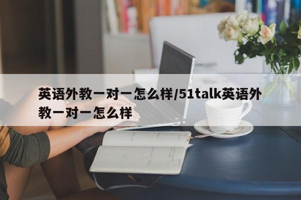 英语外教一对一怎么样／51talk英语外教一对一怎么样