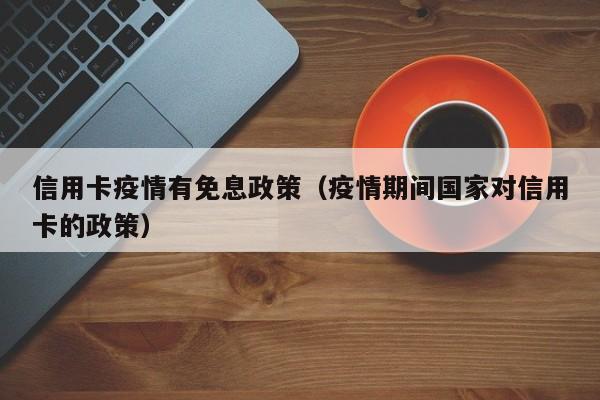 信用卡疫情有免息政策（疫情期间国家对信用卡的政策）