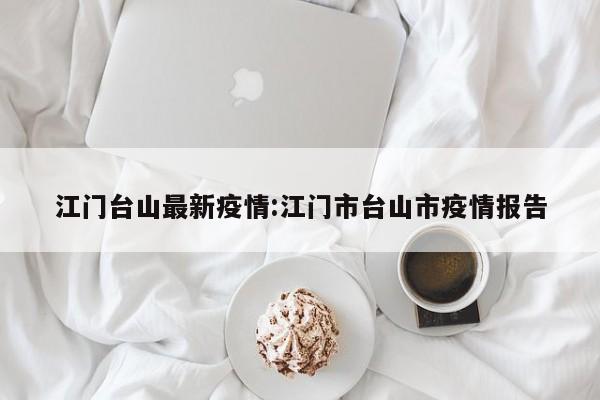 江门台山最新疫情：江门市台山市疫情报告