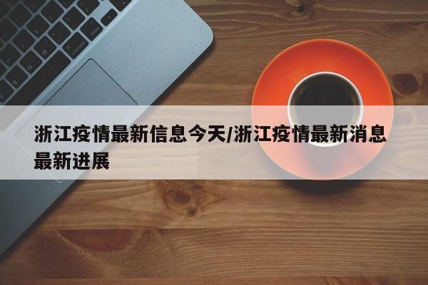 浙江疫情最新信息今天／浙江疫情最新消息 最新进展