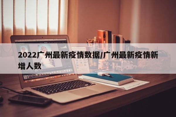 2022广州最新疫情数据／广州最新疫情新增人数