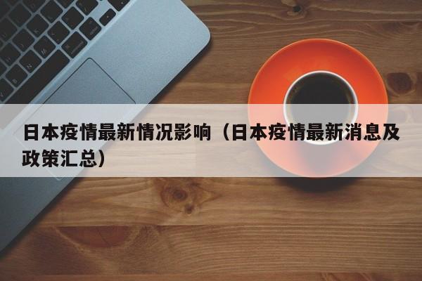 日本疫情最新情况影响（日本疫情最新消息及政策汇总）