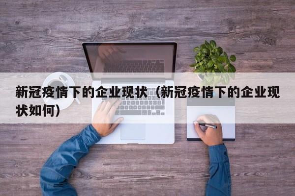 新冠疫情下的企业现状（新冠疫情下的企业现状如何）