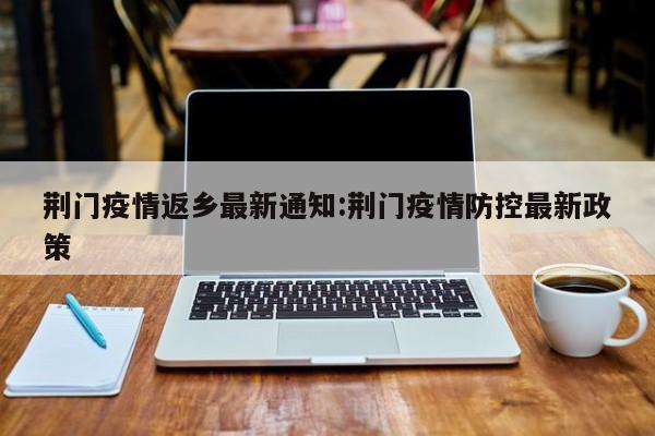 荆门疫情返乡最新通知：荆门疫情防控最新政策