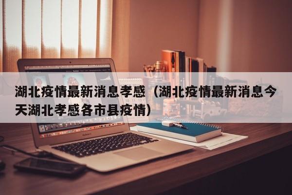 湖北疫情最新消息孝感（湖北疫情最新消息今天湖北孝感各市县疫情）