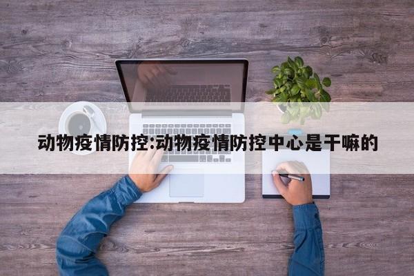 动物疫情防控：动物疫情防控中心是干嘛的