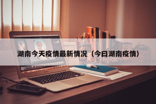 湖南今天疫情最新情况（今曰湖南疫情）
