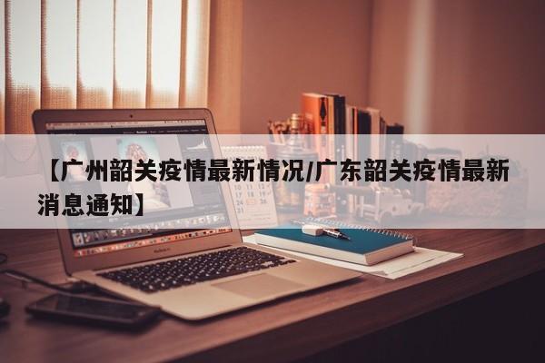 【广州韶关疫情最新情况／广东韶关疫情最新消息通知】