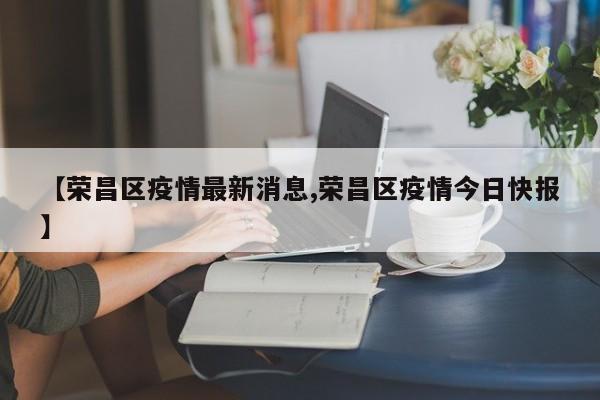【荣昌区疫情最新消息,荣昌区疫情今日快报】