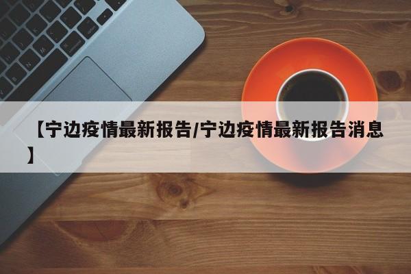 【宁边疫情最新报告／宁边疫情最新报告消息】
