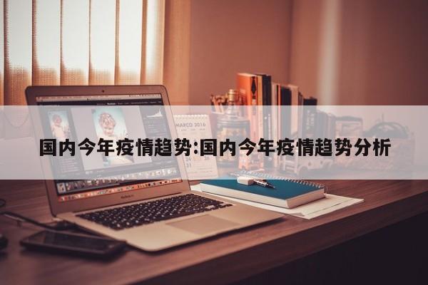 国内今年疫情趋势：国内今年疫情趋势分析