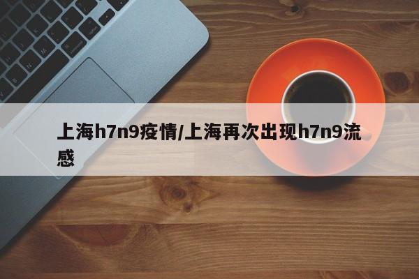 上海h7n9疫情／上海再次出现h7n9流感