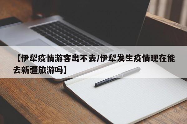 【伊犁疫情游客出不去／伊犁发生疫情现在能去新疆旅游吗】