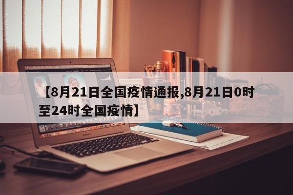 【8月21日全国疫情通报,8月21日0时至24时全国疫情】